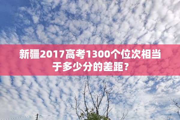 新疆2017高考1300个位次相当于多少分的差距？