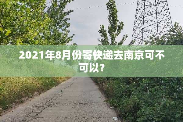 2021年8月份寄快递去南京可不可以？