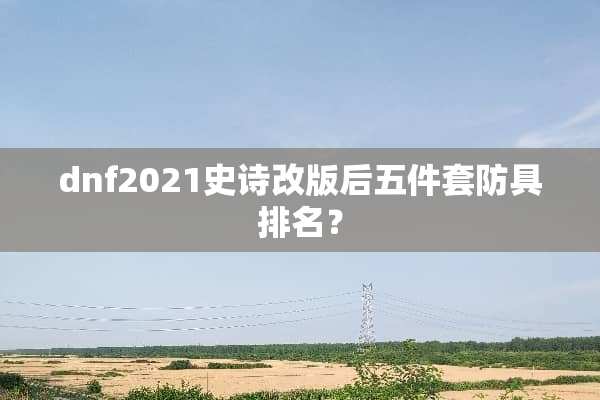 dnf2021史诗改版后五件套防具排名？