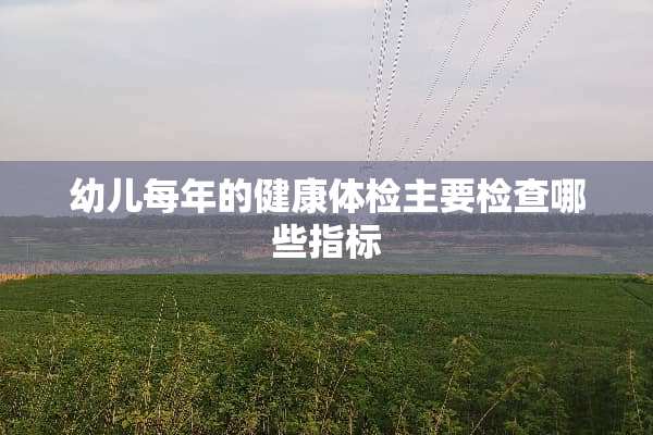 幼儿每年的健康体检主要检查哪些指标
