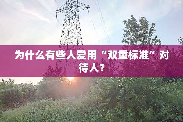 为什么有些人爱用“双重标准”对待人？