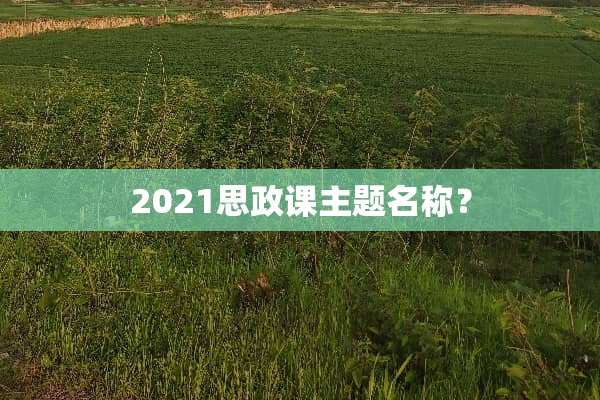2021思政课主题名称？