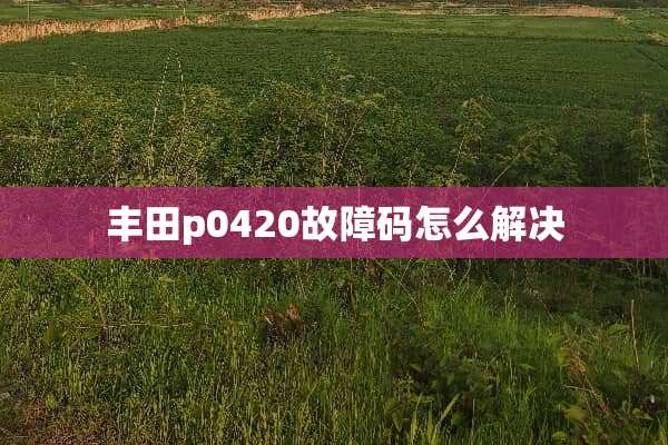 丰田p0420故障码怎么解决