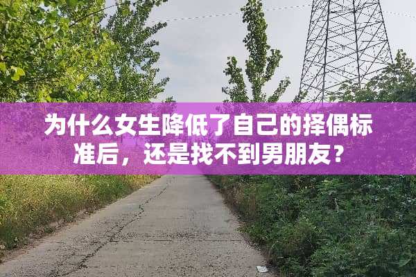为什么女生降低了自己的择偶标准后，还是找不到男朋友？