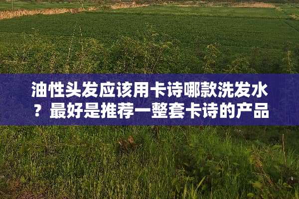 油性头发应该用卡诗哪款洗发水？最好是推荐一整套卡诗的产品