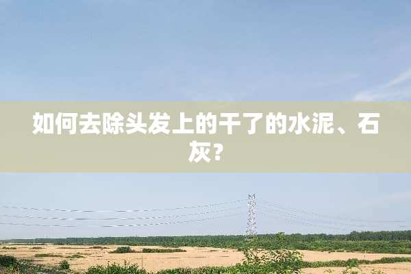 如何去除头发上的干了的水泥、石灰？