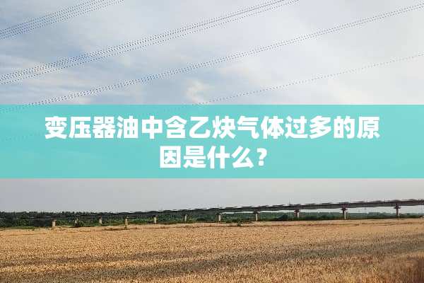 变压器油中含乙炔气体过多的原因是什么？