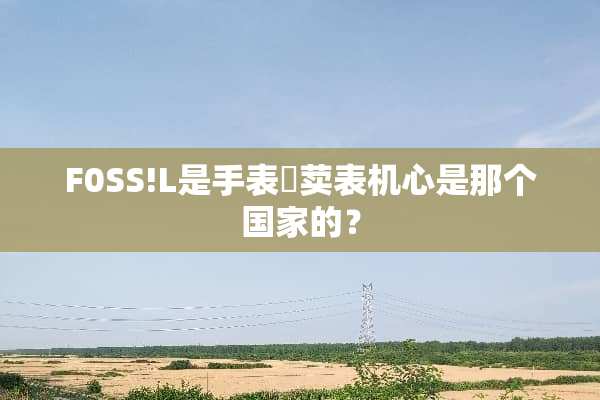 F0SS!L是手表吋荬表机心是那个国家的？