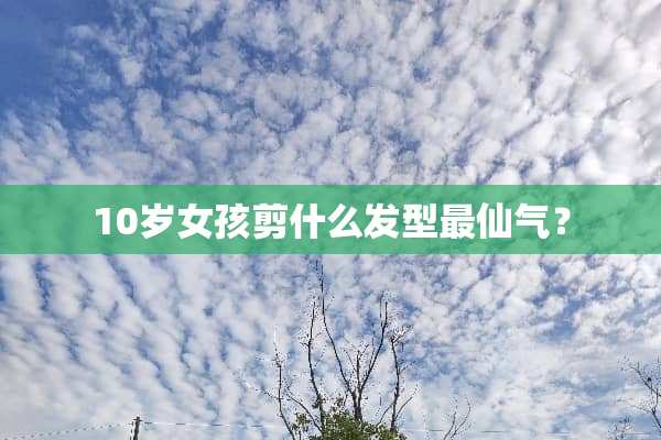 10岁女孩剪什么发型最仙气？