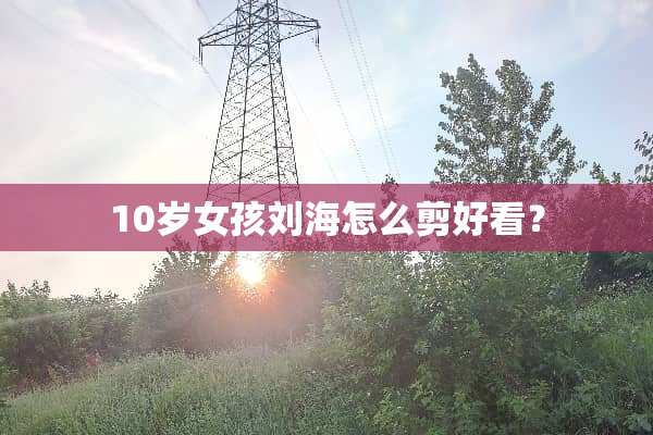 10岁女孩刘海怎么剪好看？