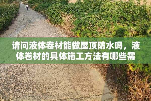 请问液体卷材能做屋顶防水吗，液体卷材的具体施工方法有哪些需要注意的方面？