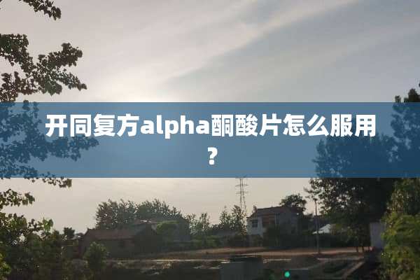 开同复方alpha酮酸片怎么服用？