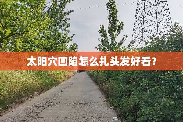 太阳穴凹陷怎么扎头发好看？