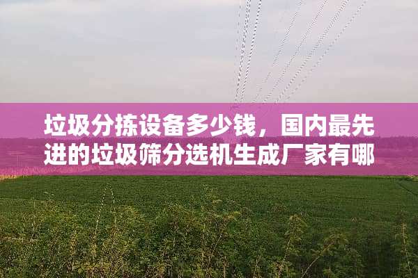 垃圾分拣设备多少钱，国内最先进的垃圾筛分选机生成厂家有哪些？