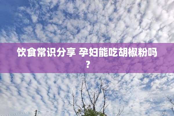 饮食常识分享 孕妇能吃胡椒粉吗？