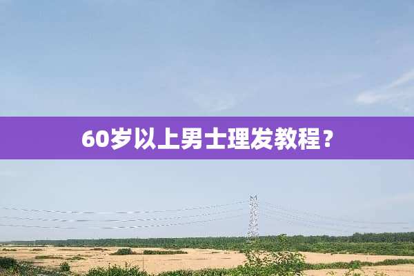 60岁以上男士理发教程？