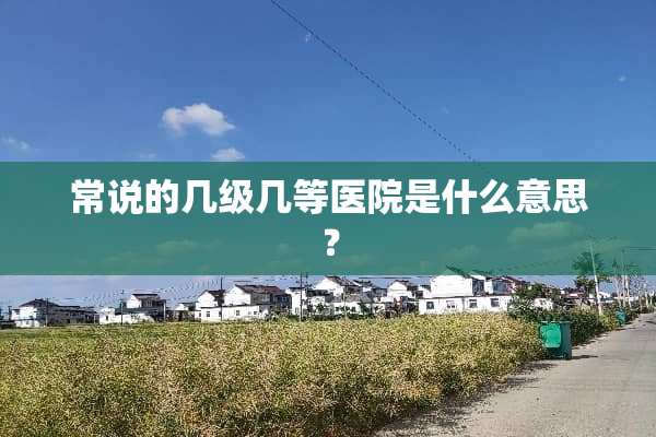 常说的几级几等医院是什么意思？