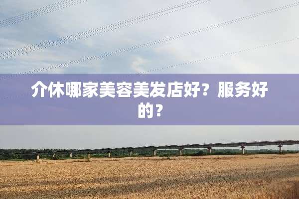 介休哪家美容美发店好？服务好的？