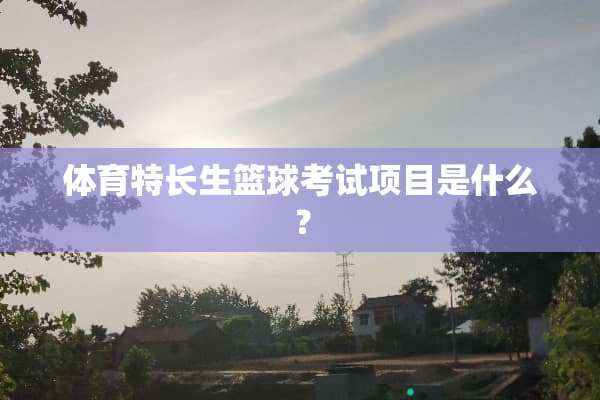 体育特长生篮球考试项目是什么？