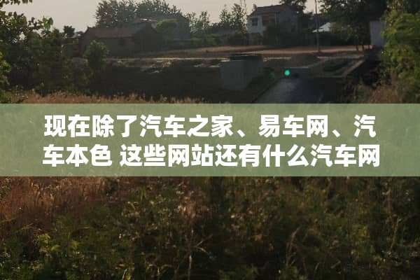 现在除了汽车之家、易车网、汽车** 这些网站还有什么汽车网站是比