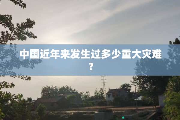 中国近年来发生过多少重大灾难？