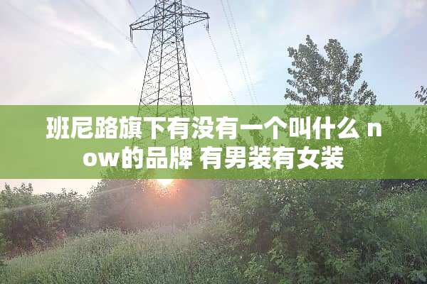 班尼路旗下有没有一个叫什么 now的品牌 有男装有女装