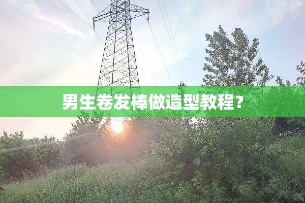 男生卷发棒做造型教程？