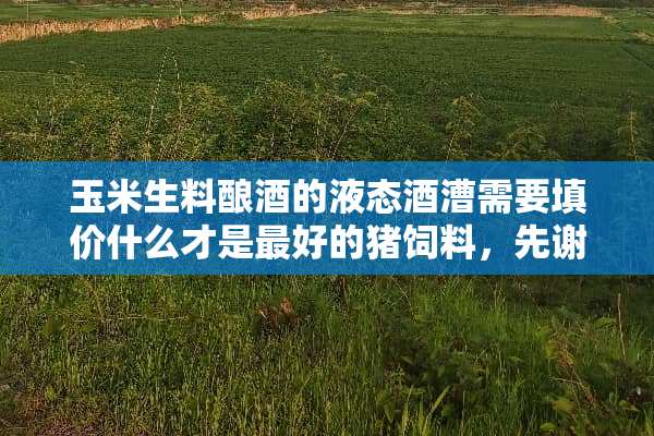 玉米生料酿酒的液态酒漕需要填价什么才是最好的猪饲料，先谢谢大家了