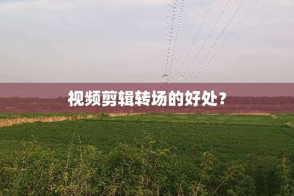 视频剪辑转场的好处？