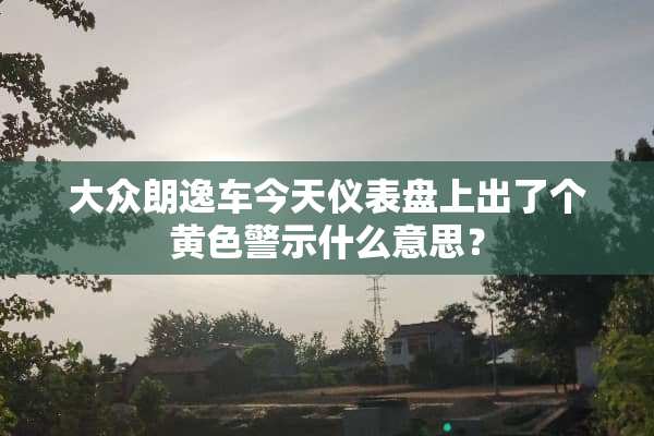 大众朗逸车今天仪表盘上出了个**警示什么意思？
