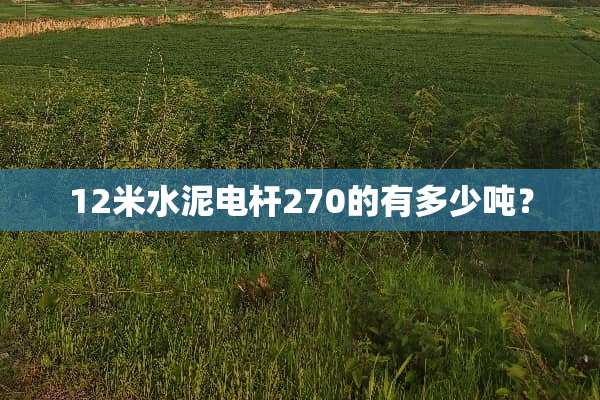 12米水泥电杆270的有多少吨？