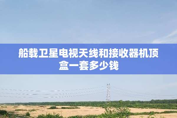 船载卫星电视天线和接收器机顶盒一套多少钱