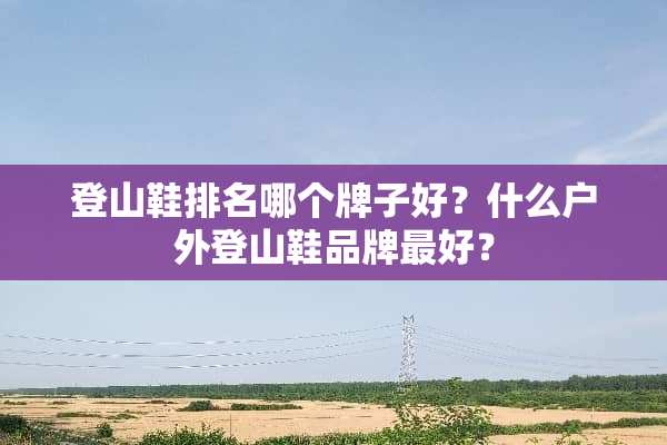 登山鞋排名哪个牌子好？什么户外登山鞋品牌最好？