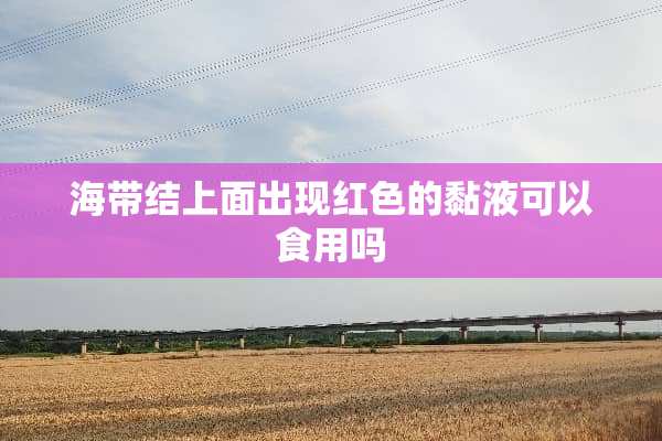 海带结上面出现红色的黏液可以食用吗