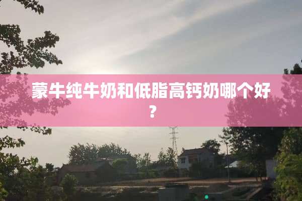 蒙牛纯牛奶和低脂高钙奶哪个好？