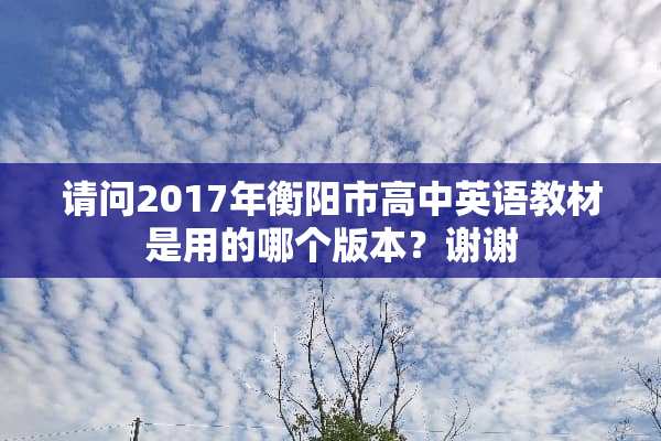 请问2017年衡阳市高中英语教材是用的哪个版本？谢谢
