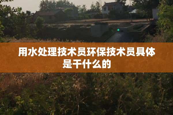 用水处理技术员环保技术员具体是干什么的