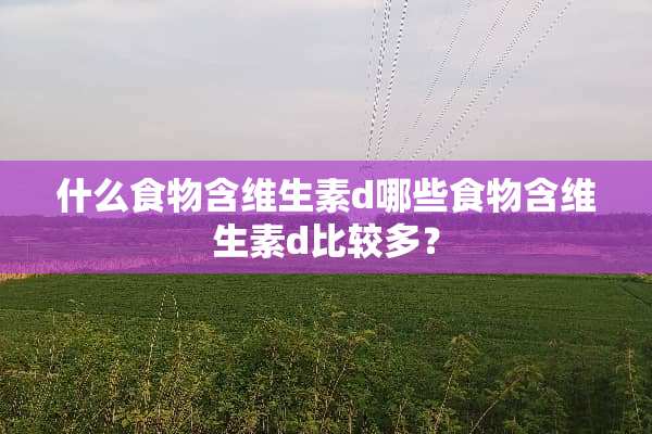 什么食物含维生素d哪些食物含维生素d比较多？