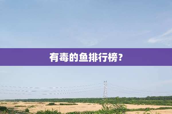有毒的鱼排行榜？