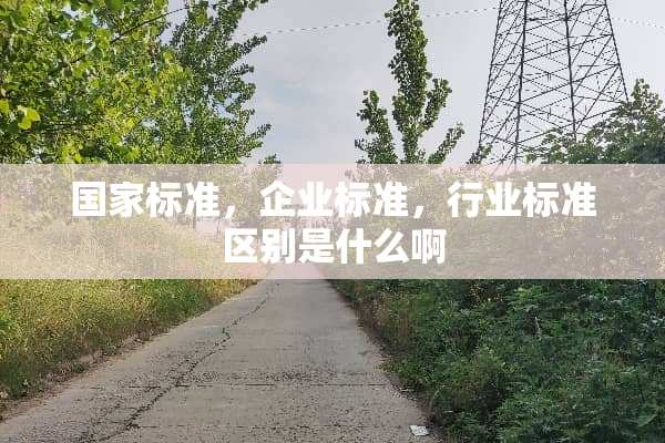 国家标准，企业标准，行业标准区别是什么啊