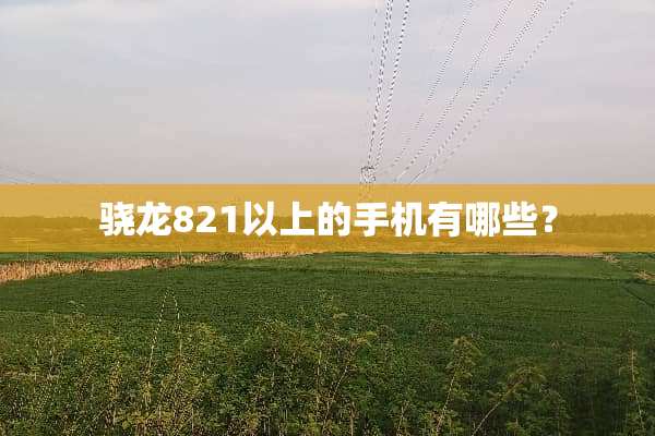 骁龙821以上的手机有哪些？