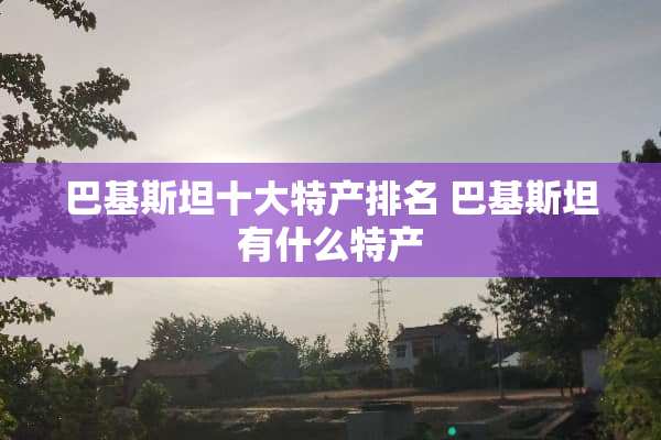 巴基斯坦十大特产排名 巴基斯坦有什么特产