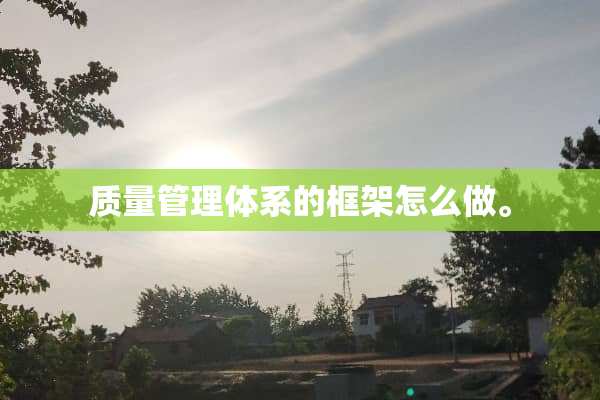 质量管理体系的框架怎么做。