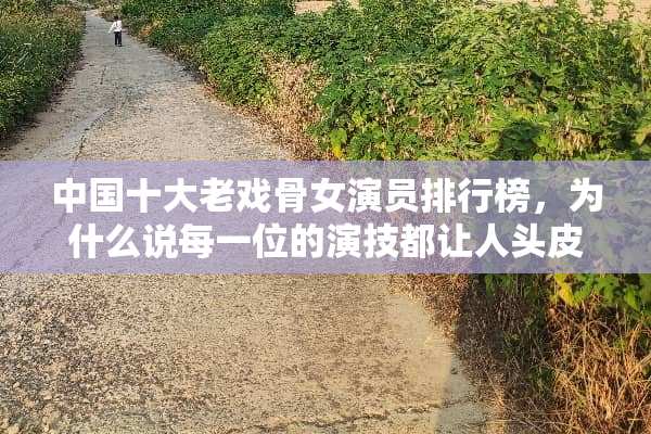 中国十大老戏骨女演员排行榜，为什么说每一位的演技都让人头皮发麻？