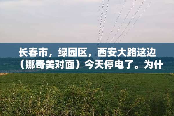 长春市，绿园区，西安大路这边（娜奇美对面）今天停电了。为什么啊？啥时来电啊？