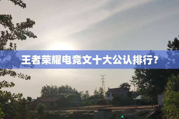 王者荣耀电竞文十大公认排行？