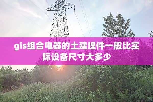 gis组合电器的土建埋件一般比实际设备尺寸大多少