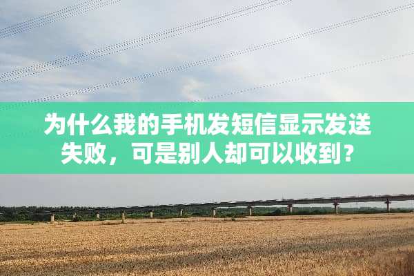 为什么我的手机发短信显示发送失败，可是别人却可以收到？