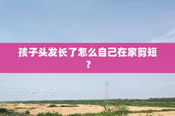 孩子头发长了怎么自己在家剪短？