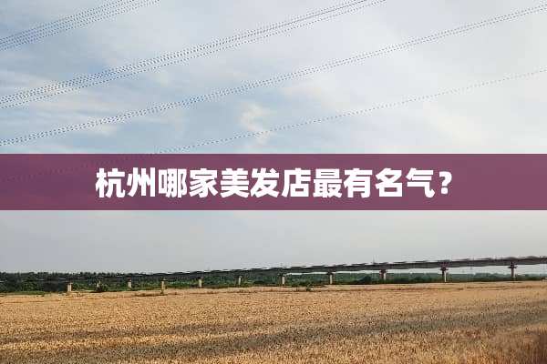 杭州哪家美发店最有名气？